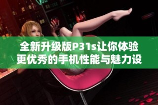 全新升级版P31s让你体验更优秀的手机性能与魅力设计