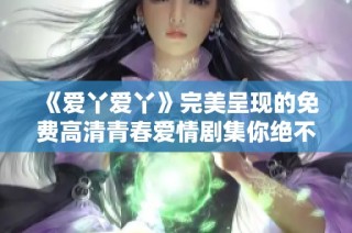 《爱丫爱丫》完美呈现的免费高清青春爱情剧集你绝不能错过