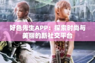 好色先生APP：探索时尚与美丽的新社交平台