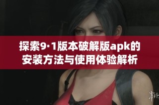 探索9·1版本破解版apk的安装方法与使用体验解析