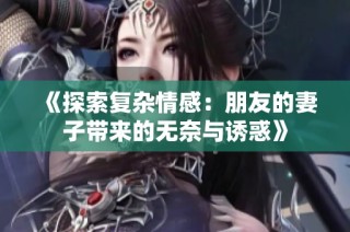 《探索复杂情感：朋友的妻子带来的无奈与诱惑》