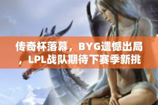 传奇杯落幕，BYG遗憾出局，LPL战队期待下赛季新挑战