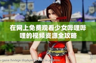 在网上免费观看少女哔哩哔哩的视频资源全攻略