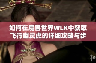 如何在魔兽世界WLK中获取飞行幽灵虎的详细攻略与步骤解析