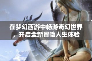 在梦幻西游中畅游奇幻世界，开启全新冒险人生体验