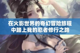在火影世界的奇幻冒险旅程中踏上我的忍者修行之路