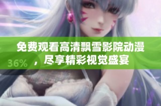 免费观看高清飘雪影院动漫，尽享精彩视觉盛宴