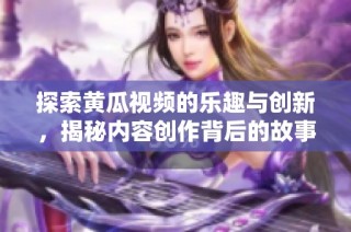 探索黄瓜视频的乐趣与创新，揭秘内容创作背后的故事与技巧