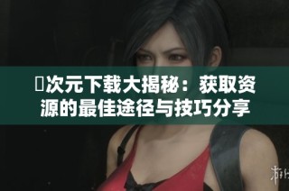 囧次元下载大揭秘：获取资源的最佳途径与技巧分享