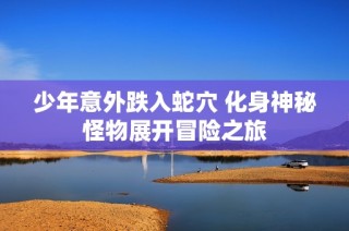 少年意外跌入蛇穴 化身神秘怪物展开冒险之旅