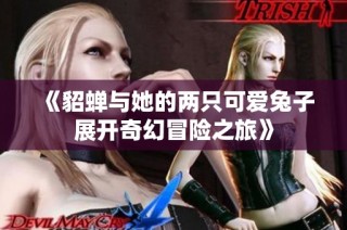 《貂蝉与她的两只可爱兔子展开奇幻冒险之旅》