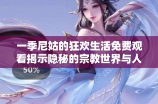一季尼姑的狂欢生活免费观看揭示隐秘的宗教世界与人性探索