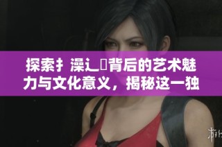 探索扌澡辶畐背后的艺术魅力与文化意义，揭秘这一独特表现形式