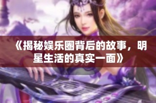 《揭秘娱乐圈背后的故事，明星生活的真实一面》
