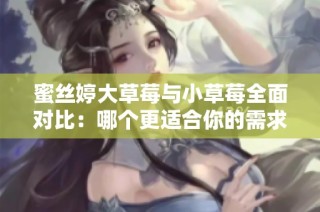 蜜丝婷大草莓与小草莓全面对比：哪个更适合你的需求