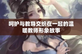 呵护与教导交织在一起的温暖教师形象故事
