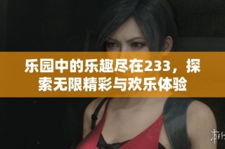 乐园中的乐趣尽在233，探索无限精彩与欢乐体验