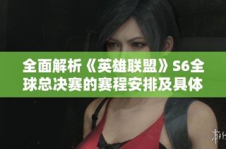 全面解析《英雄联盟》S6全球总决赛的赛程安排及具体比赛时间表