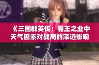 《三国群英传：霸王之业中天气因素对战局的深远影响分析》