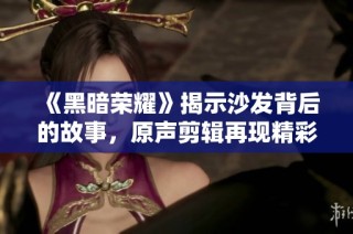 《黑暗荣耀》揭示沙发背后的故事，原声剪辑再现精彩瞬间