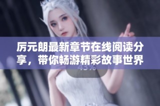 厉元朗最新章节在线阅读分享，带你畅游精彩故事世界