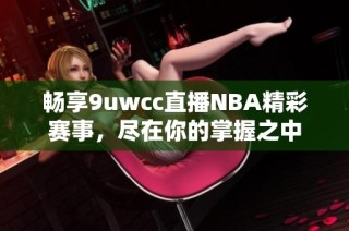 畅享9uwcc直播NBA精彩赛事，尽在你的掌握之中