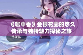 《帐中香》金银花露的悠久传承与独特魅力探秘之旅