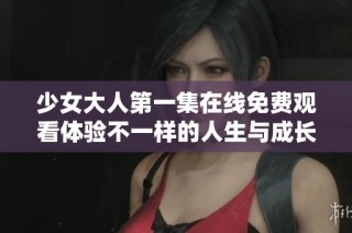 少女大人第一集在线免费观看体验不一样的人生与成长故事