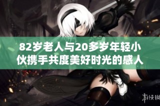 82岁老人与20多岁年轻小伙携手共度美好时光的感人故事