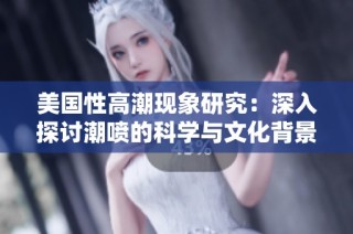 美国性高潮现象研究：深入探讨潮喷的科学与文化背景