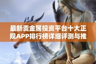 最新贵金属投资平台十大正规APP排行榜详细评测与推荐指南