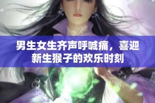 男生女生齐声呼喊痛，喜迎新生猴子的欢乐时刻