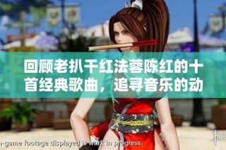 回顾老扒干红法蓉陈红的十首经典歌曲，追寻音乐的动人时刻