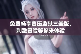 免费畅享高压监狱三美版，刺激冒险等你来体验