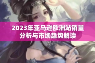 2023年亚马逊欧洲站销量分析与市场趋势解读