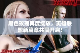 黑色玫瑰再度绽放，英雄联盟新篇章共同开启！