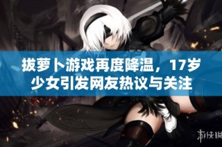 拔萝卜游戏再度降温，17岁少女引发网友热议与关注