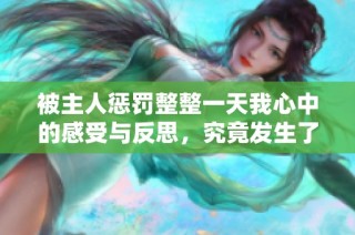 被主人惩罚整整一天我心中的感受与反思，究竟发生了什么事