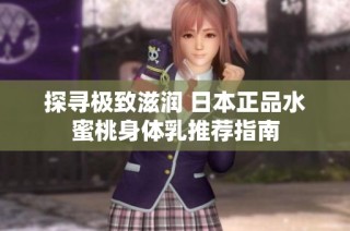 探寻极致滋润 日本正品水蜜桃身体乳推荐指南