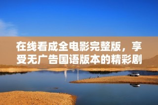 在线看成全电影完整版，享受无广告国语版本的精彩剧情