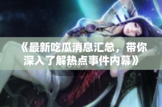 《最新吃瓜消息汇总，带你深入了解热点事件内幕》