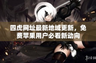 四虎网址最新地域更新，免费苹果用户必看新动向