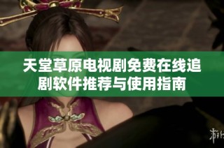 天堂草原电视剧免费在线追剧软件推荐与使用指南
