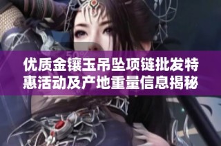 优质金镶玉吊坠项链批发特惠活动及产地重量信息揭秘