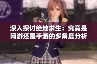 深入探讨绝地求生：究竟是网游还是手游的多角度分析