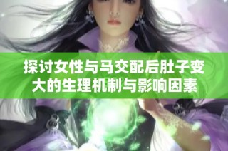 探讨女性与马交配后肚子变大的生理机制与影响因素