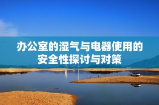 办公室的湿气与电器使用的安全性探讨与对策