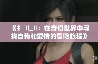 《扌喿辶畐：在奇幻世界中寻找自我和爱情的冒险旅程》