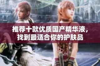 推荐十款优质国产精华液，找到最适合你的护肤品
