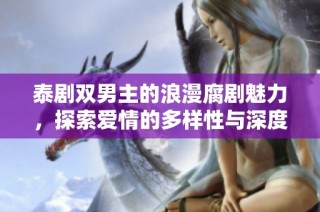 泰剧双男主的浪漫腐剧魅力，探索爱情的多样性与深度